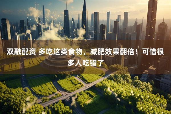 双融配资 多吃这类食物，减肥效果翻倍！可惜很多人吃错了