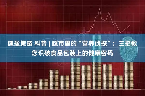 速盈策略 科普 | 超市里的“营养侦探”：三招教您识破食品包装上的健康密码