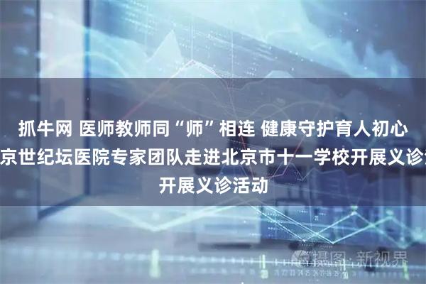 抓牛网 医师教师同“师”相连 健康守护育人初心 | 北京世纪坛医院专家团队走进北京市十一学校开展义诊活动