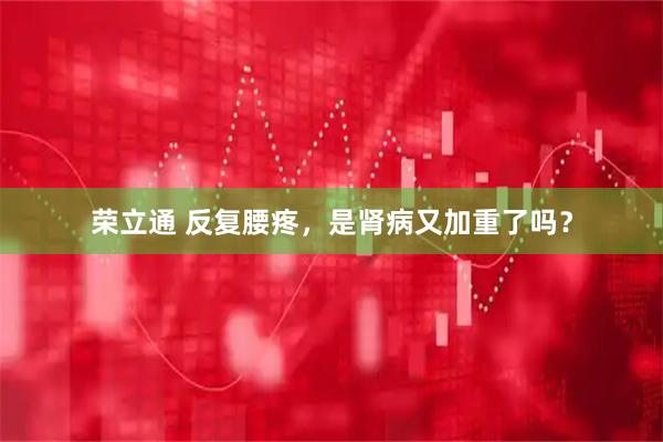荣立通 反复腰疼，是肾病又加重了吗？