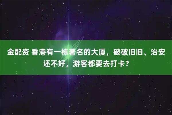 金配资 香港有一栋著名的大厦，破破旧旧、治安还不好，游客都要去打卡？