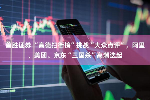 首胜证券 “高德扫街榜”挑战“大众点评”，阿里、美团、京东“三国杀”高潮迭起