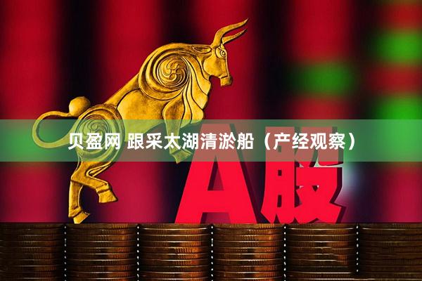 贝盈网 跟采太湖清淤船（产经观察）