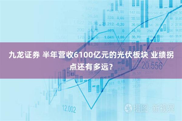 九龙证券 半年营收6100亿元的光伏板块 业绩拐点还有多远？