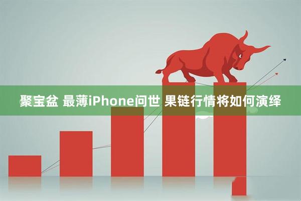 聚宝盆 最薄iPhone问世 果链行情将如何演绎