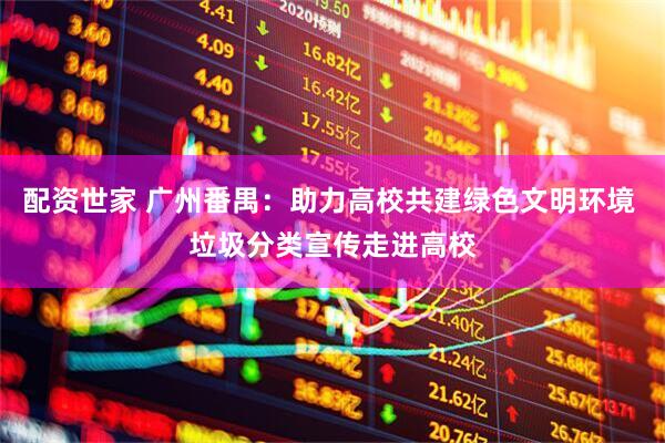 配资世家 广州番禺：助力高校共建绿色文明环境 垃圾分类宣传走进高校