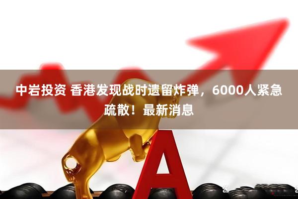 中岩投资 香港发现战时遗留炸弹，6000人紧急疏散！最新消息