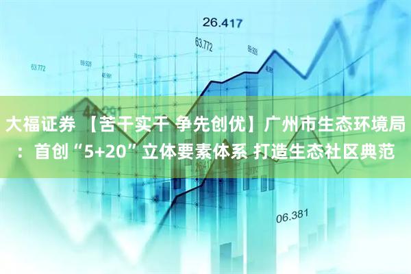 大福证券 【苦干实干 争先创优】广州市生态环境局：首创“5+20”立体要素体系 打造生态社区典范