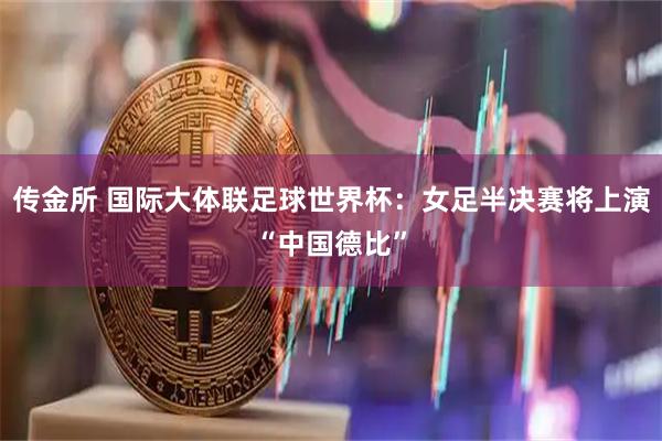 传金所 国际大体联足球世界杯：女足半决赛将上演“中国德比”