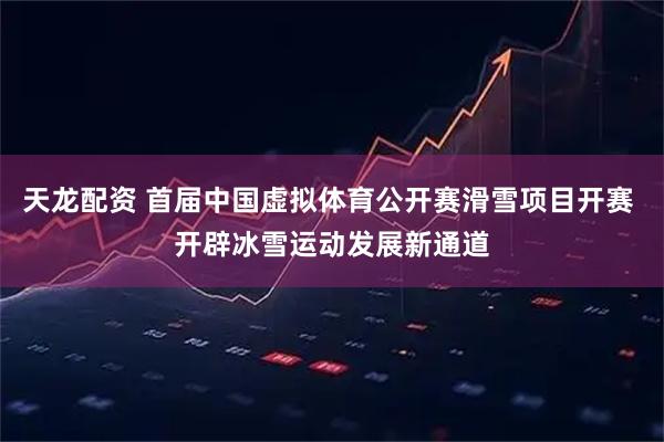 天龙配资 首届中国虚拟体育公开赛滑雪项目开赛 开辟冰雪运动发展新通道