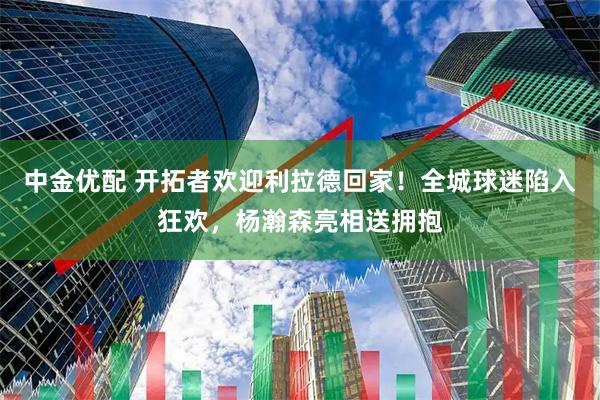 中金优配 开拓者欢迎利拉德回家！全城球迷陷入狂欢，杨瀚森亮相送拥抱