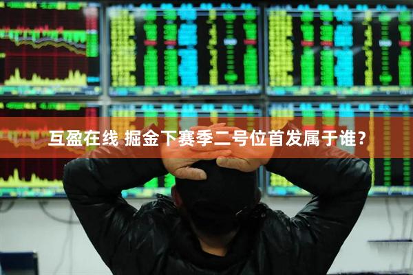 互盈在线 掘金下赛季二号位首发属于谁？