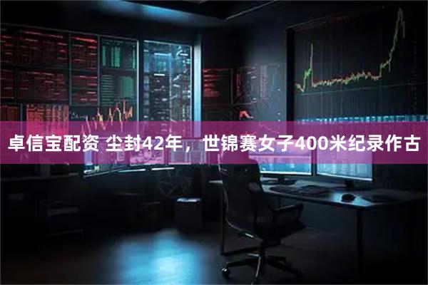 卓信宝配资 尘封42年，世锦赛女子400米纪录作古