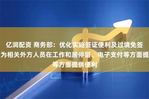 亿润配资 商务部：优化实施签证便利及过境免签政策，为相关外方人员在工作和居停留、电子支付等方面提供便利