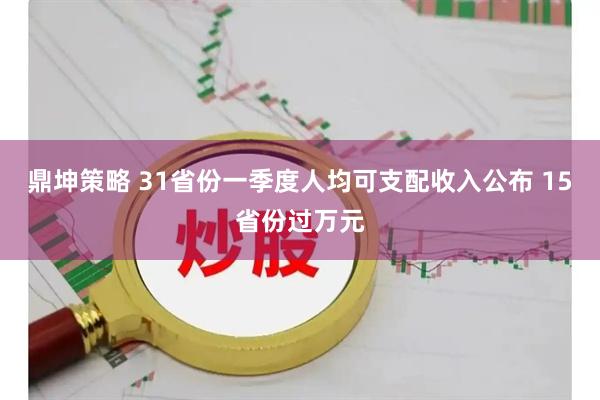 鼎坤策略 31省份一季度人均可支配收入公布 15省份过万元