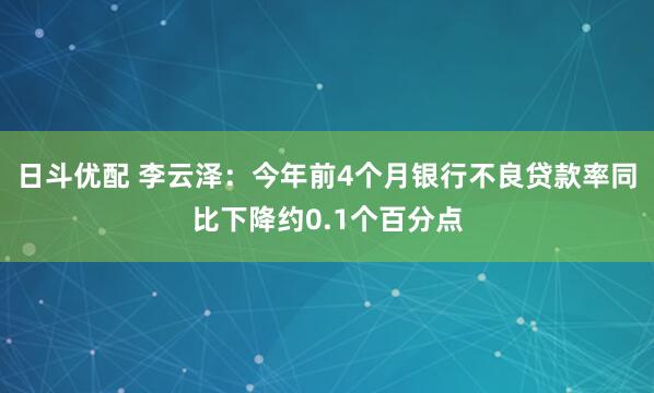 日斗优配 李云泽：今年前4个月银行不良贷款率同比下降约0.1个百分点