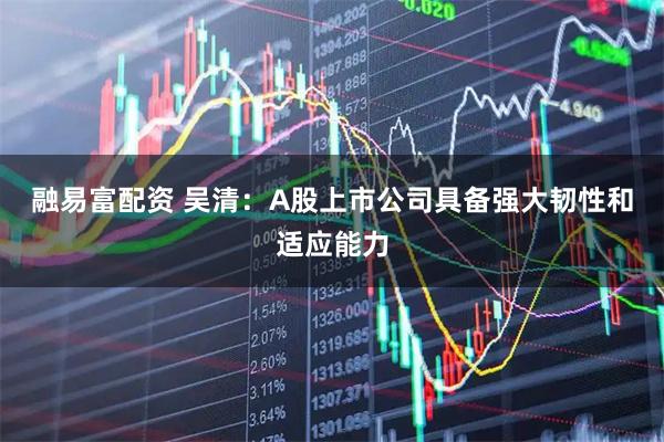 融易富配资 吴清：A股上市公司具备强大韧性和适应能力