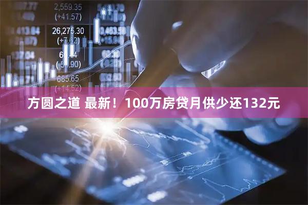 方圆之道 最新！100万房贷月供少还132元