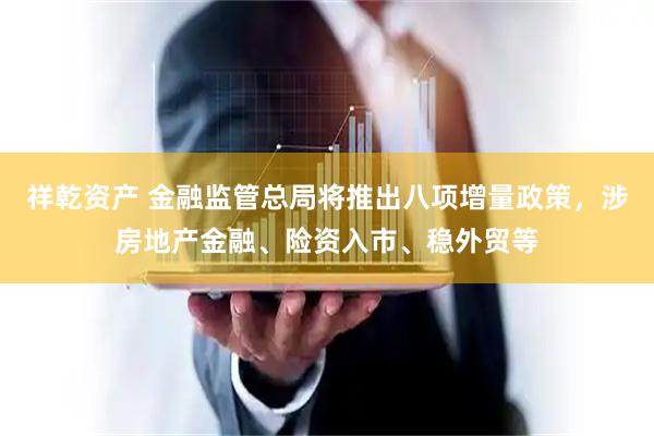 祥乾资产 金融监管总局将推出八项增量政策，涉房地产金融、险资入市、稳外贸等