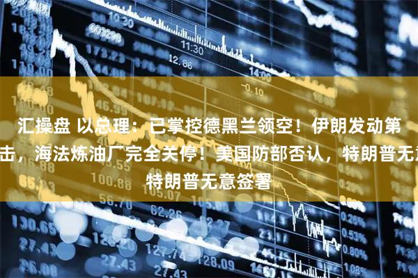 汇操盘 以总理：已掌控德黑兰领空！伊朗发动第9轮攻击，海法炼油厂完全关停！美国防部否认，特朗普无意签署