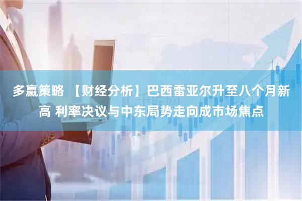 多赢策略 【财经分析】巴西雷亚尔升至八个月新高 利率决议与中东局势走向成市场焦点