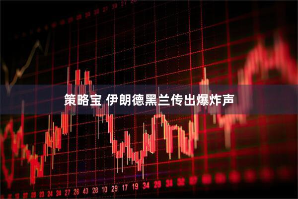 策略宝 伊朗德黑兰传出爆炸声