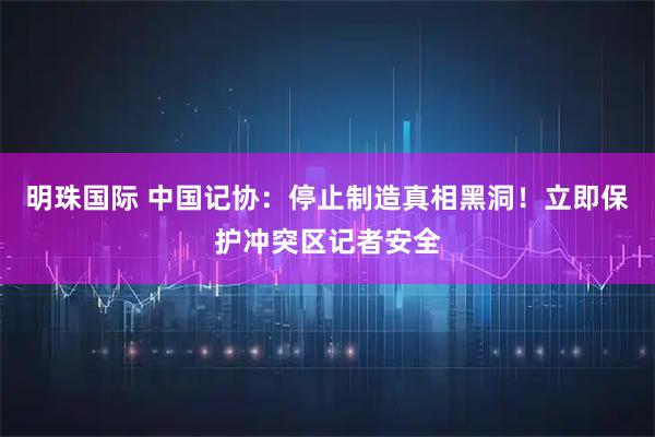 明珠国际 中国记协：停止制造真相黑洞！立即保护冲突区记者安全