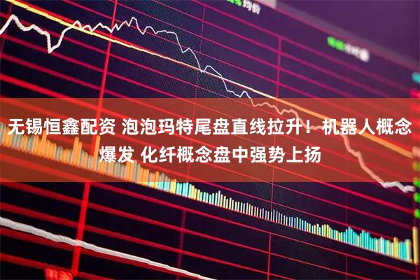 无锡恒鑫配资 泡泡玛特尾盘直线拉升！机器人概念爆发 化纤概念盘中强势上扬