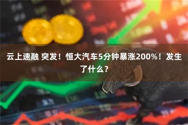 云上速融 突发！恒大汽车5分钟暴涨200%！发生了什么？