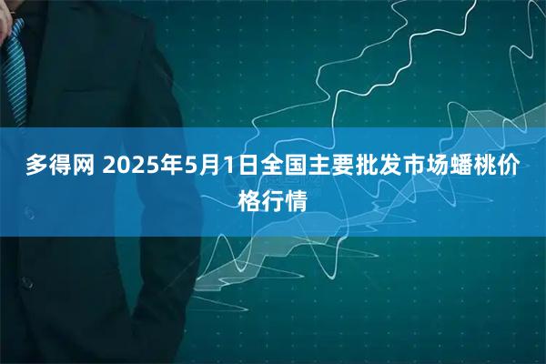 多得网 2025年5月1日全国主要批发市场蟠桃价格行情
