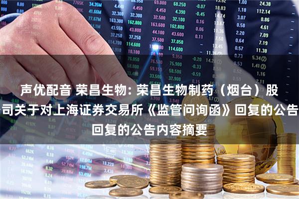 声优配音 荣昌生物: 荣昌生物制药（烟台）股份有限公司关于对上海证券交易所《监管问询函》回复的公告内容摘要