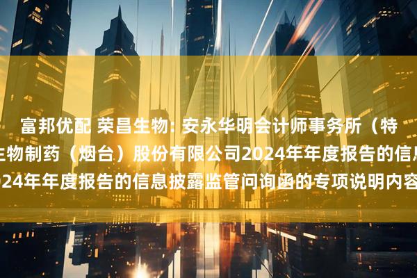 富邦优配 荣昌生物: 安永华明会计师事务所（特殊普通合伙）关于荣昌生物制药（烟台）股份有限公司2024年年度报告的信息披露监管问询函的专项说明内容摘要
