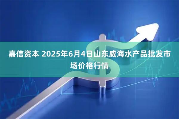 嘉信资本 2025年6月4日山东威海水产品批发市场价格行情