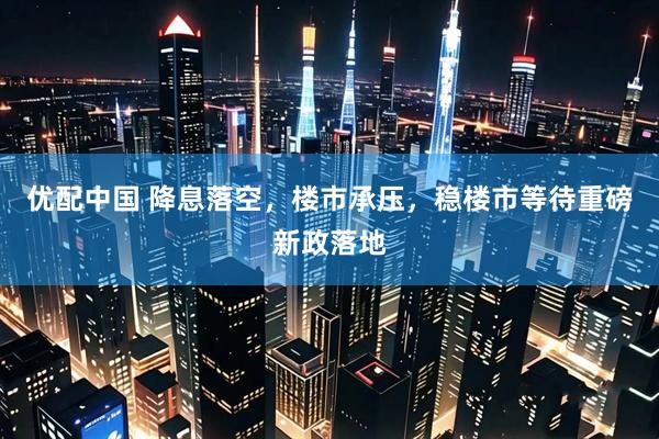 优配中国 降息落空，楼市承压，稳楼市等待重磅新政落地