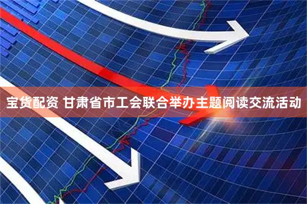 宝货配资 甘肃省市工会联合举办主题阅读交流活动
