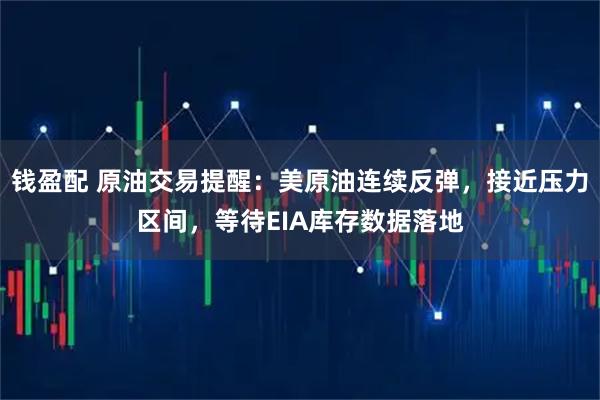 钱盈配 原油交易提醒：美原油连续反弹，接近压力区间，等待EIA库存数据落地