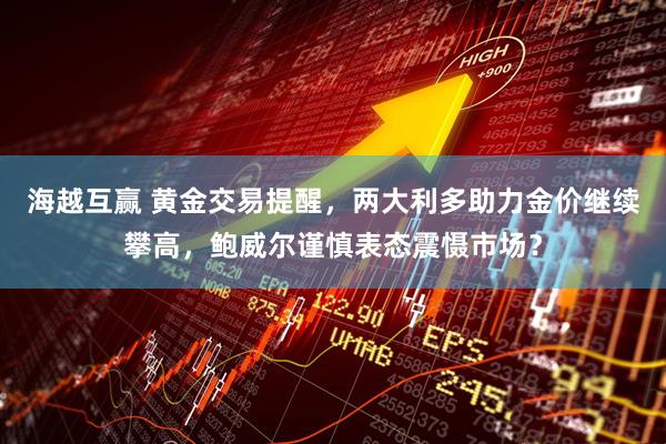 海越互赢 黄金交易提醒，两大利多助力金价继续攀高，鲍威尔谨慎表态震慑市场？
