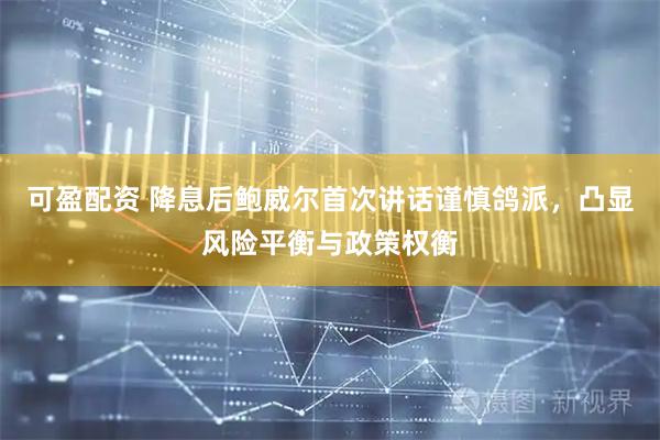 可盈配资 降息后鲍威尔首次讲话谨慎鸽派，凸显风险平衡与政策权衡