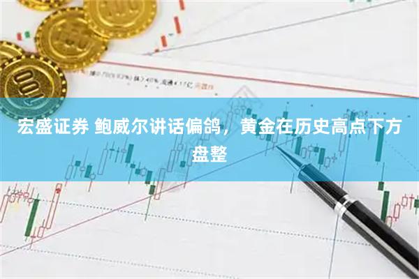 宏盛证券 鲍威尔讲话偏鸽，黄金在历史高点下方盘整