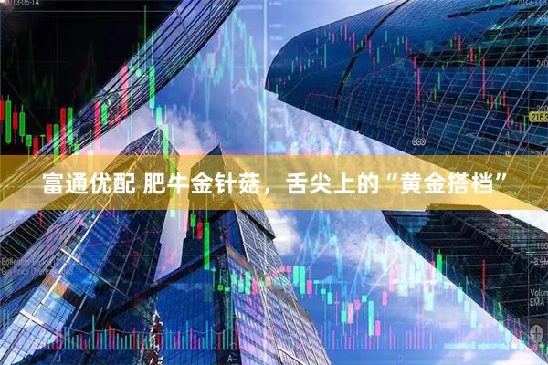 富通优配 肥牛金针菇，舌尖上的“黄金搭档”