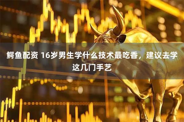 鳄鱼配资 16岁男生学什么技术最吃香，建议去学这几门手艺