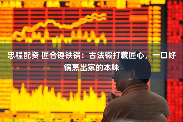忠程配资 匠合锤铁锅：古法锻打藏匠心，一口好锅烹出家的本味