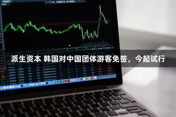 派生资本 韩国对中国团体游客免签，今起试行