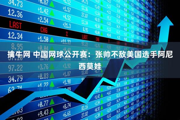 擒牛网 中国网球公开赛：张帅不敌美国选手阿尼西莫娃