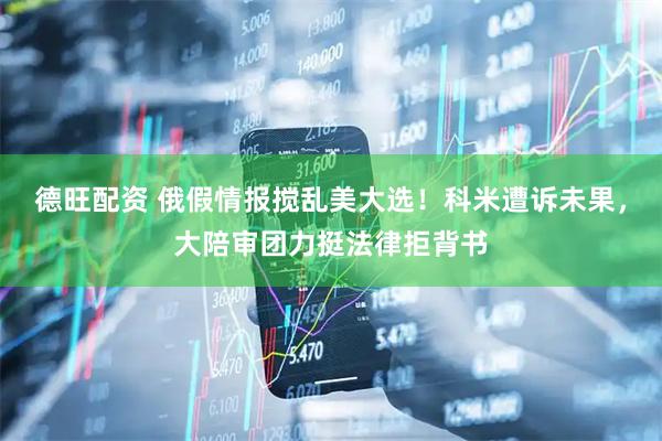 德旺配资 俄假情报搅乱美大选！科米遭诉未果，大陪审团力挺法律拒背书