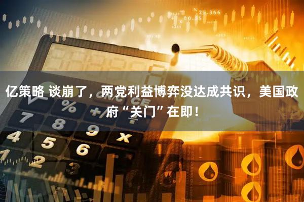 亿策略 谈崩了，两党利益博弈没达成共识，美国政府“关门”在即！