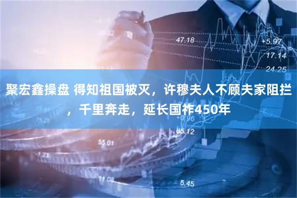 聚宏鑫操盘 得知祖国被灭，许穆夫人不顾夫家阻拦，千里奔走，延长国祚450年