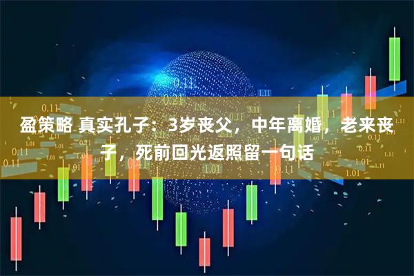 盈策略 真实孔子：3岁丧父，中年离婚，老来丧子，死前回光返照留一句话