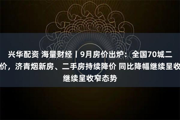 兴华配资 海量财经丨9月房价出炉：全国70城二手房降价，济青烟新房、二手房持续降价 同比降幅继续呈收窄态势