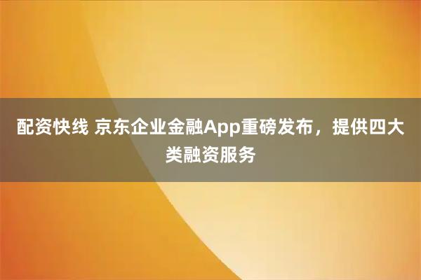 配资快线 京东企业金融App重磅发布，提供四大类融资服务